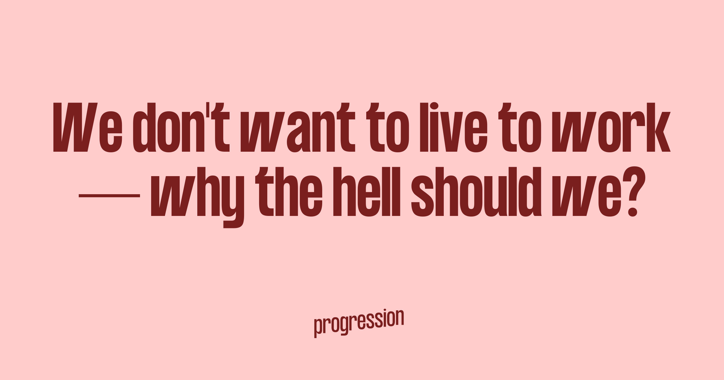 We don't want to live to work — why the hell should we?